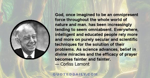 God, once imagined to be an omnipresent force throughout the whole world of nature and man. has been increasingly tending to seem omniabsent. Everywhere, intelligent and educated people rely more and more on purely