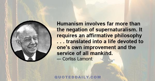 Humanism involves far more than the negation of supernaturalism. It requires an affirmative philosophy . . . translated into a life devoted to one's own improvement and the service of all mankind.