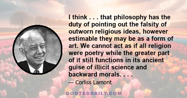 I think . . . that philosophy has the duty of pointing out the falsity of outworn religious ideas, however estimable they may be as a form of art. We cannot act as if all religion were poetry while the greater part of