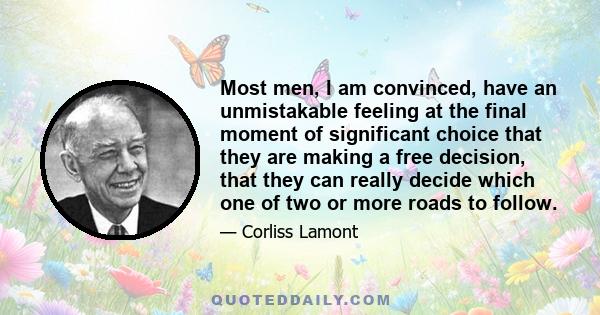 Most men, I am convinced, have an unmistakable feeling at the final moment of significant choice that they are making a free decision, that they can really decide which one of two or more roads to follow.