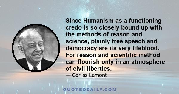 Since Humanism as a functioning credo is so closely bound up with the methods of reason and science, plainly free speech and democracy are its very lifeblood. For reason and scientific method can flourish only in an