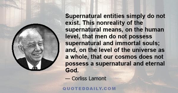 Supernatural entities simply do not exist. This nonreality of the supernatural means, on the human level, that men do not possess supernatural and immortal souls; and, on the level of the universe as a whole, that our