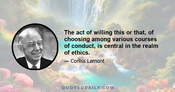 The act of willing this or that, of choosing among various courses of conduct, is central in the realm of ethics.