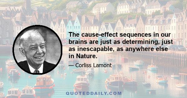 The cause-effect sequences in our brains are just as determining, just as inescapable, as anywhere else in Nature.