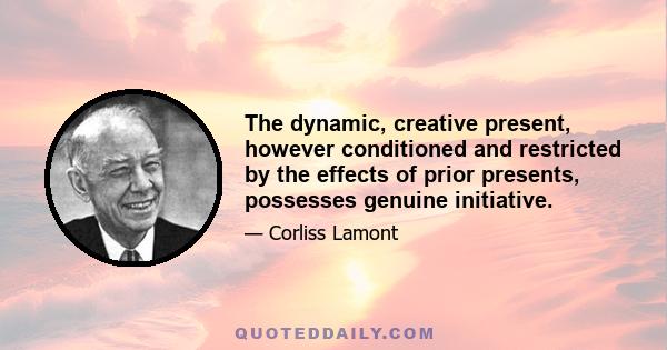 The dynamic, creative present, however conditioned and restricted by the effects of prior presents, possesses genuine initiative.