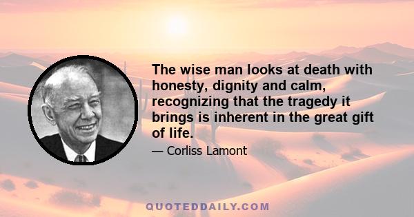 The wise man looks at death with honesty, dignity and calm, recognizing that the tragedy it brings is inherent in the great gift of life.