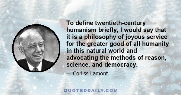 To define twentieth-century humanism briefly, I would say that it is a philosophy of joyous service for the greater good of all humanity in this natural world and advocating the methods of reason, science, and democracy.