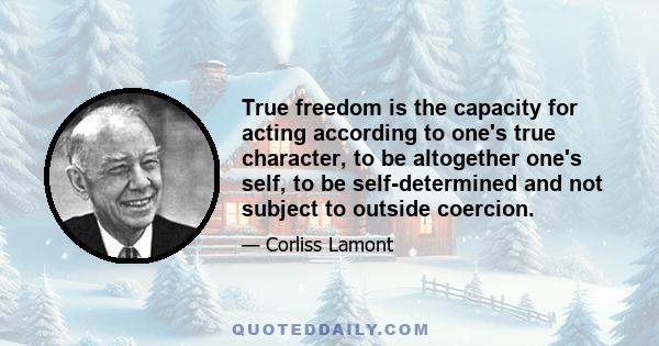 True freedom is the capacity for acting according to one's true character, to be altogether one's self, to be self-determined and not subject to outside coercion.