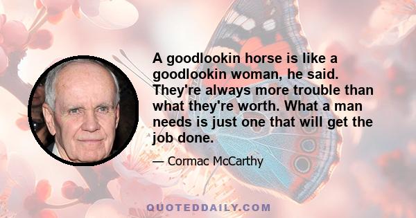 A goodlookin horse is like a goodlookin woman, he said. They're always more trouble than what they're worth. What a man needs is just one that will get the job done.