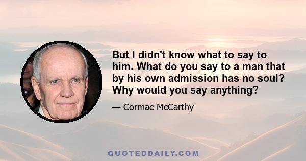 But I didn't know what to say to him. What do you say to a man that by his own admission has no soul? Why would you say anything?