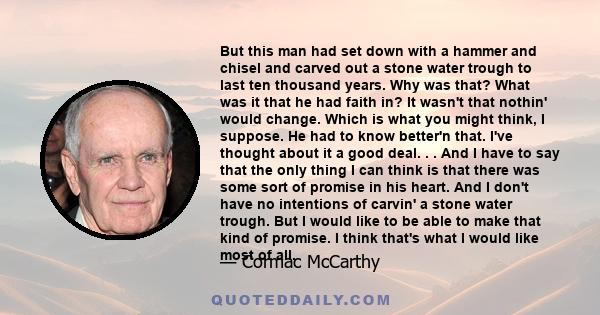 But this man had set down with a hammer and chisel and carved out a stone water trough to last ten thousand years. Why was that? What was it that he had faith in? It wasn't that nothin' would change. Which is what you