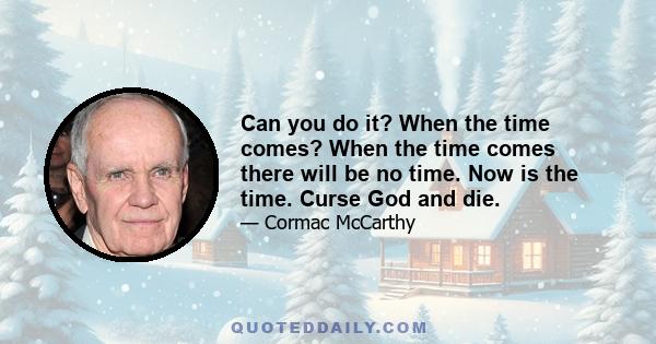 Can you do it? When the time comes? When the time comes there will be no time. Now is the time. Curse God and die.