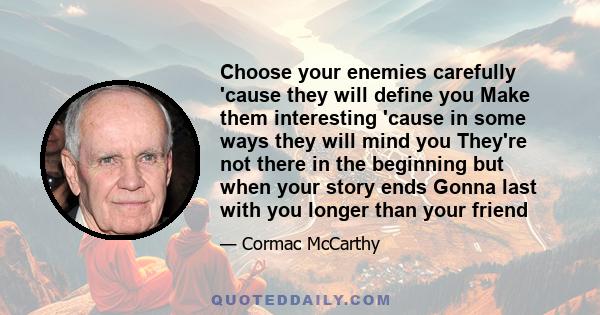 Choose your enemies carefully 'cause they will define you Make them interesting 'cause in some ways they will mind you They're not there in the beginning but when your story ends Gonna last with you longer than your