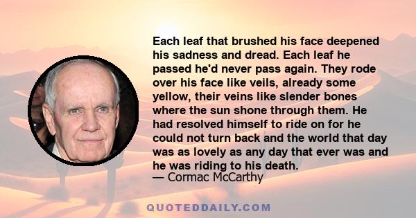 Each leaf that brushed his face deepened his sadness and dread. Each leaf he passed he'd never pass again. They rode over his face like veils, already some yellow, their veins like slender bones where the sun shone