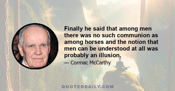 Finally he said that among men there was no such communion as among horses and the notion that men can be understood at all was probably an illusion.