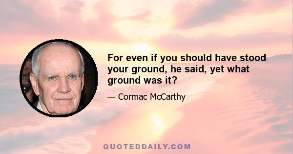 For even if you should have stood your ground, he said, yet what ground was it?