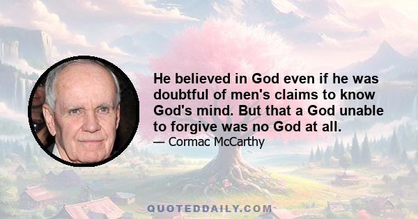 He believed in God even if he was doubtful of men's claims to know God's mind. But that a God unable to forgive was no God at all.