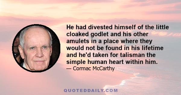 He had divested himself of the little cloaked godlet and his other amulets in a place where they would not be found in his lifetime and he'd taken for talisman the simple human heart within him.