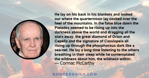 He lay on his back in his blankets and looked our where the quartermoon lay cocked over the heel of the mountains. In the false blue dawn the Pleiades seemed to be rising up into the darkness above the world and