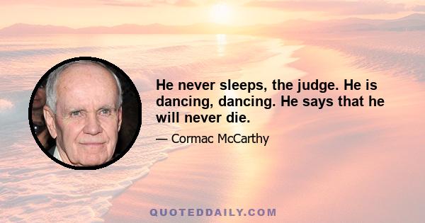 He never sleeps, the judge. He is dancing, dancing. He says that he will never die.