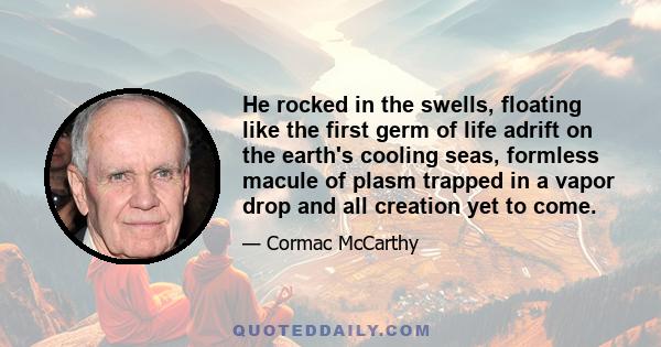 He rocked in the swells, floating like the first germ of life adrift on the earth's cooling seas, formless macule of plasm trapped in a vapor drop and all creation yet to come.