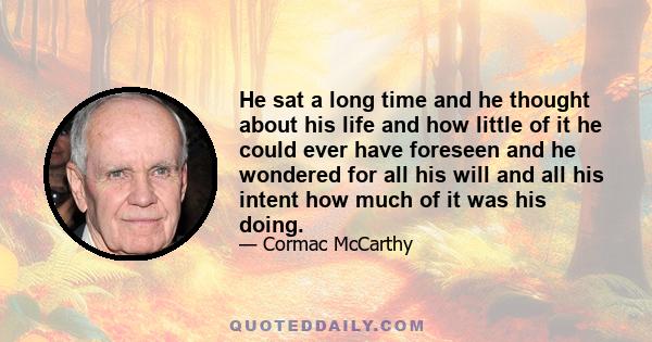 He sat a long time and he thought about his life and how little of it he could ever have foreseen and he wondered for all his will and all his intent how much of it was his doing.