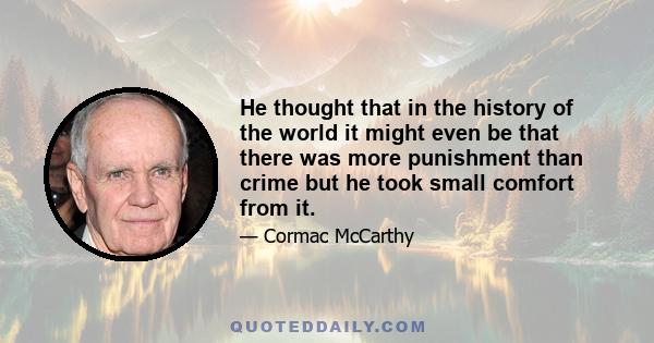 He thought that in the history of the world it might even be that there was more punishment than crime but he took small comfort from it.