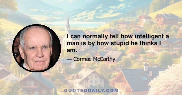 I can normally tell how intelligent a man is by how stupid he thinks I am.