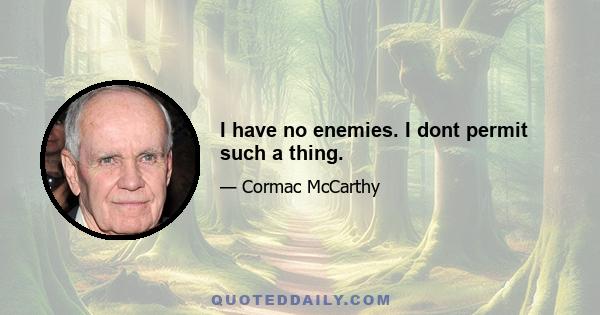 I have no enemies. I dont permit such a thing.