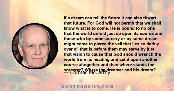 If a dream can tell the future it can also thwart that future. For God will not permit that we shall know what is to come. He is bound to no one that the world unfold just so upon its course and those who by some