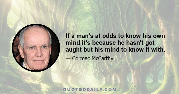 If a man's at odds to know his own mind it's because he hasn't got aught but his mind to know it with.