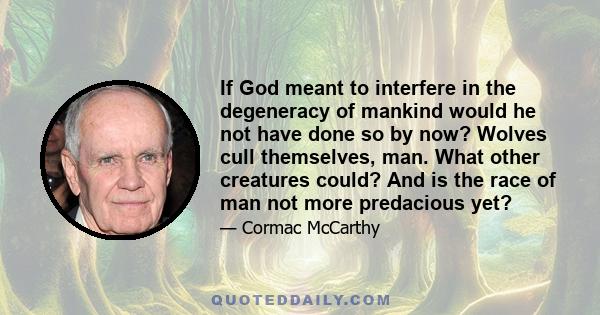 If God meant to interfere in the degeneracy of mankind would he not have done so by now? Wolves cull themselves, man. What other creatures could? And is the race of man not more predacious yet?