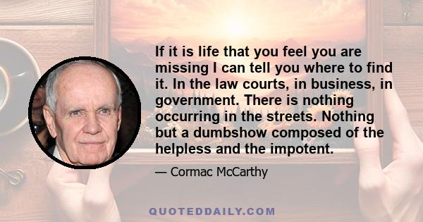 If it is life that you feel you are missing I can tell you where to find it. In the law courts, in business, in government. There is nothing occurring in the streets. Nothing but a dumbshow composed of the helpless and