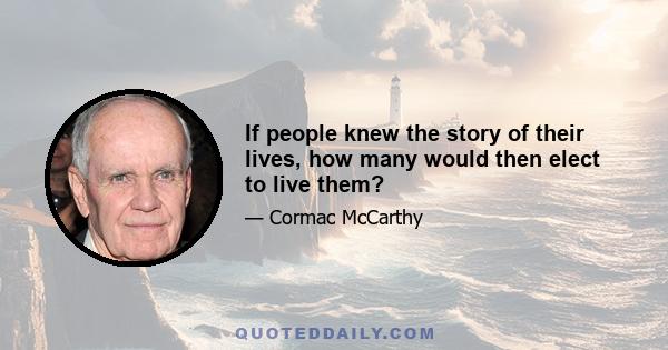 If people knew the story of their lives, how many would then elect to live them?