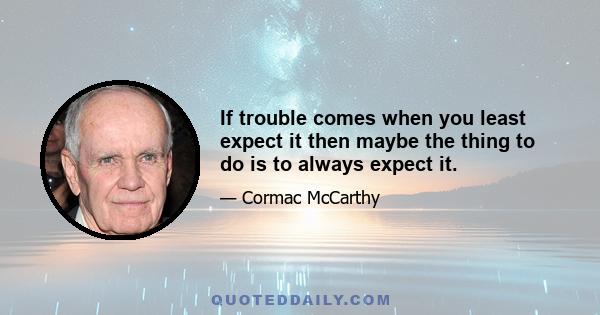 If trouble comes when you least expect it then maybe the thing to do is to always expect it.