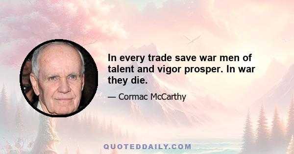 In every trade save war men of talent and vigor prosper. In war they die.