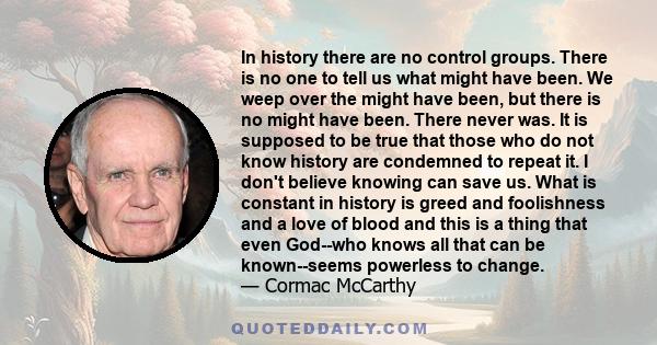 In history there are no control groups. There is no one to tell us what might have been. We weep over the might have been, but there is no might have been. There never was.