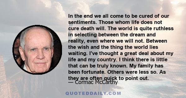 In the end we all come to be cured of our sentiments. Those whom life does not cure death will. The world is quite ruthless in selecting between the dream and reality, even where we will not. Between the wish and the