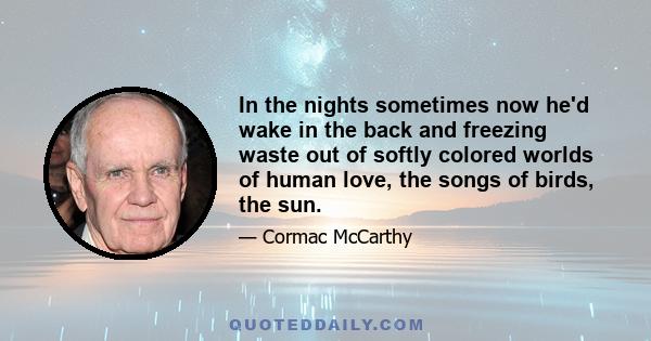 In the nights sometimes now he'd wake in the back and freezing waste out of softly colored worlds of human love, the songs of birds, the sun.