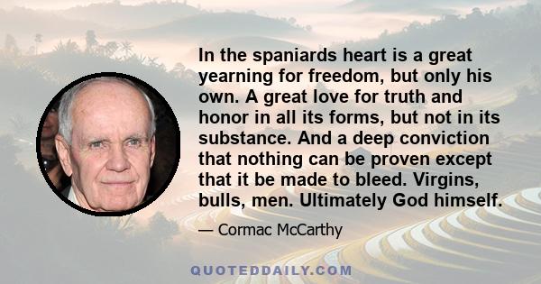 In the spaniards heart is a great yearning for freedom, but only his own. A great love for truth and honor in all its forms, but not in its substance. And a deep conviction that nothing can be proven except that it be