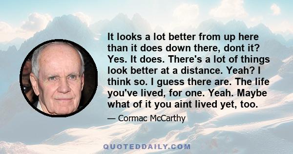 It looks a lot better from up here than it does down there, dont it? Yes. It does. There's a lot of things look better at a distance. Yeah? I think so. I guess there are. The life you've lived, for one. Yeah. Maybe what 