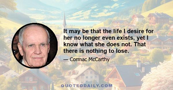 It may be that the life I desire for her no longer even exists, yet I know what she does not. That there is nothing to lose.