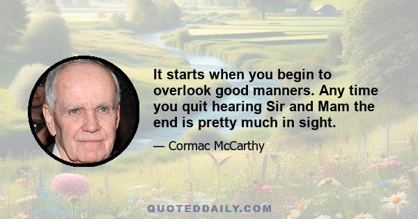 It starts when you begin to overlook good manners. Any time you quit hearing Sir and Mam the end is pretty much in sight.