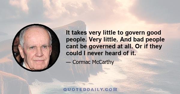 It takes very little to govern good people. Very little. And bad people cant be governed at all. Or if they could I never heard of it.