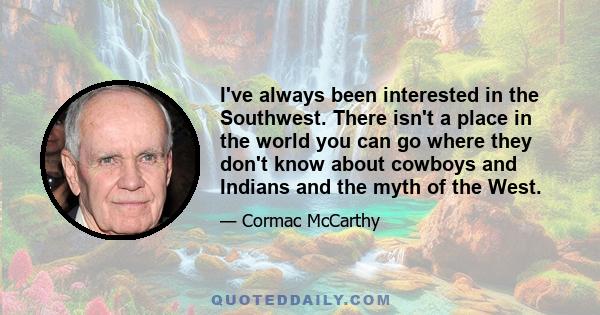 I've always been interested in the Southwest. There isn't a place in the world you can go where they don't know about cowboys and Indians and the myth of the West.