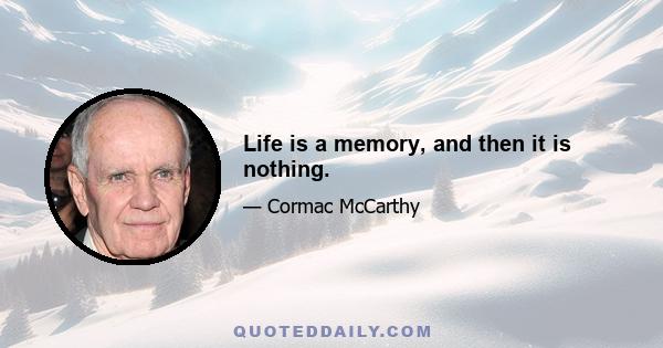 Life is a memory, and then it is nothing.