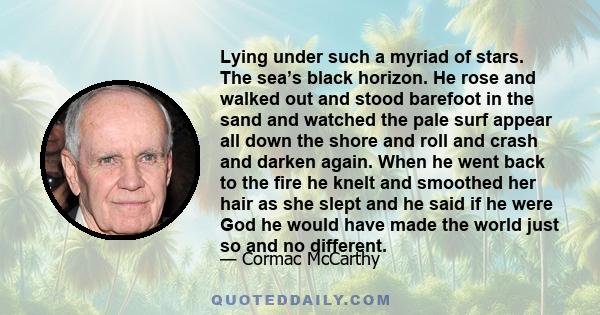 Lying under such a myriad of stars. The sea’s black horizon. He rose and walked out and stood barefoot in the sand and watched the pale surf appear all down the shore and roll and crash and darken again. When he went