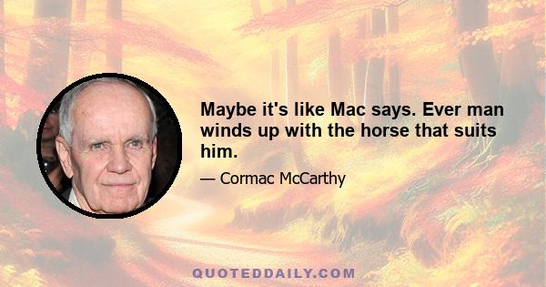 Maybe it's like Mac says. Ever man winds up with the horse that suits him.