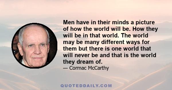 Men have in their minds a picture of how the world will be. How they will be in that world. The world may be many different ways for them but there is one world that will never be and that is the world they dream of.