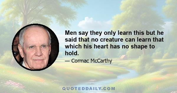 Men say they only learn this but he said that no creature can learn that which his heart has no shape to hold.